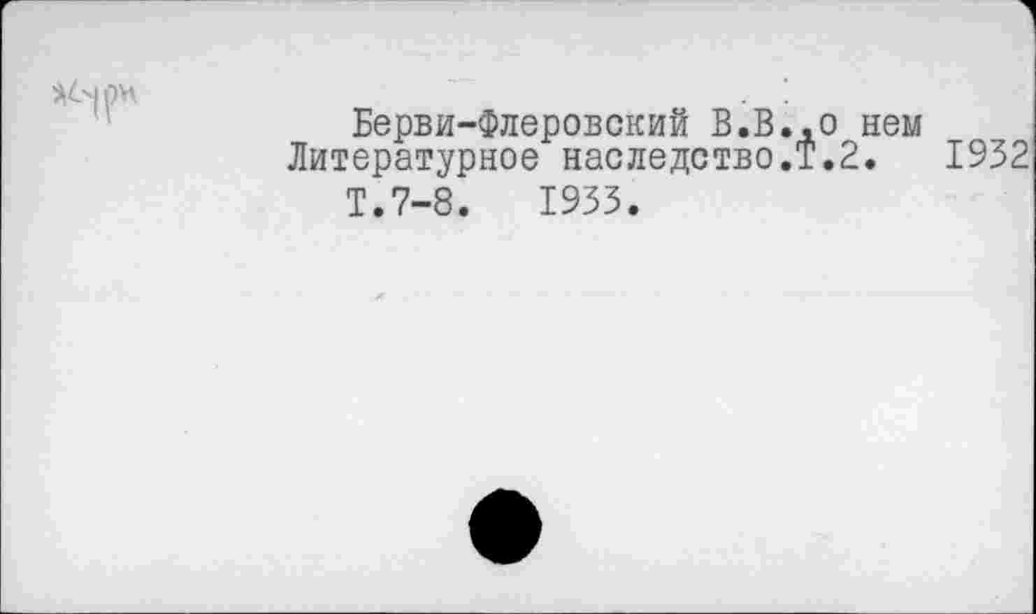 ﻿Берви-Флеровский В.В..0 нем
Литературное наследство.!.2.	1932
Т.7-8.	1933.